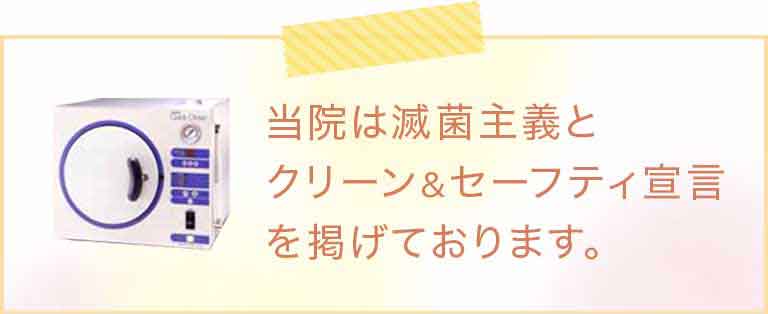 当院は滅菌主義とクリーン＆セーフティ宣言を掲げております。